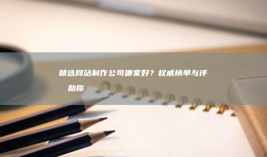 精选网站制作公司：哪家好？权威榜单与评测助你明智抉择